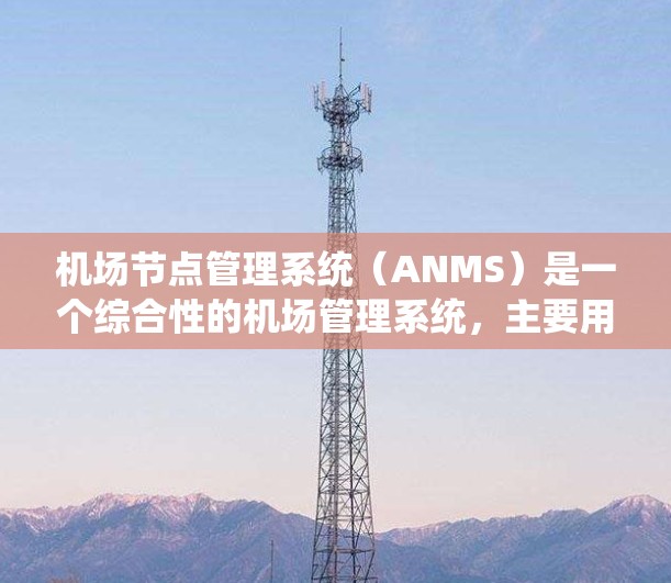 机场节点管理系统（ANMS）是一个综合性的机场管理系统，主要用于监控和管理机场内的各种设备和系统。以下是对ANMS的详细分析和总结