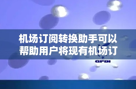 机场订阅转换助手可以帮助用户将现有机场订阅转移到其他机场或平台。以下是一些可能的步骤和信息,帮助用户完成转换