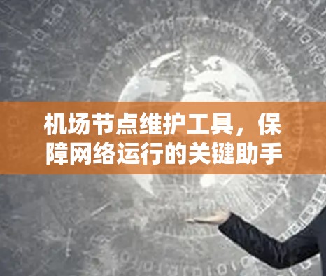机场节点维护工具,保障网络运行的关键助手