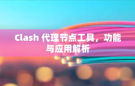 Clash 代理节点工具,功能与应用解析