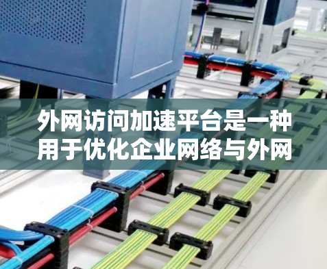 外网访问加速平台是一种用于优化企业网络与外网数据传输性能的解决方案,通过多种技术手段提升数据访问速度和效率。以下是对该平台的详细分析和总结