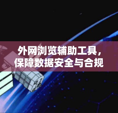 外网浏览辅助工具,保障数据安全与合规性