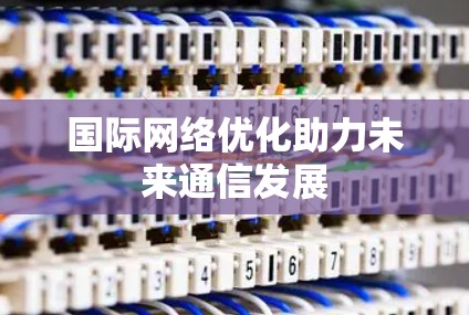 国际网络优化助力未来通信发展