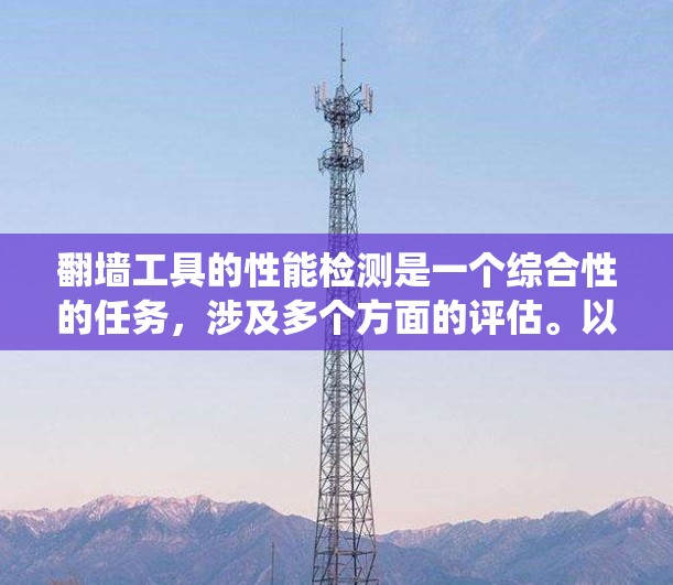 翻墙工具的性能检测是一个综合性的任务,涉及多个方面的评估。以下是对翻墙工具性能检测的系统化分析和建议