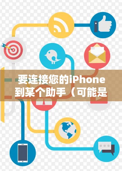 要连接您的iPhone到某个助手(可能是指微信、QQ或其他社交媒体账号)通常是通过手机应用程序进行操作。以下是通用步骤,具体操作可能会根据不同的平台有所不同