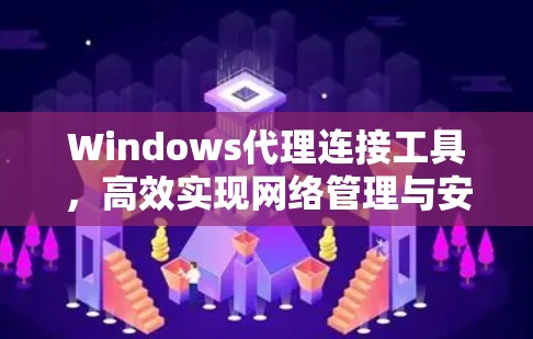 Windows代理连接工具,高效实现网络管理与安全