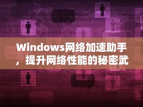Windows网络加速助手,提升网络性能的秘密武器
