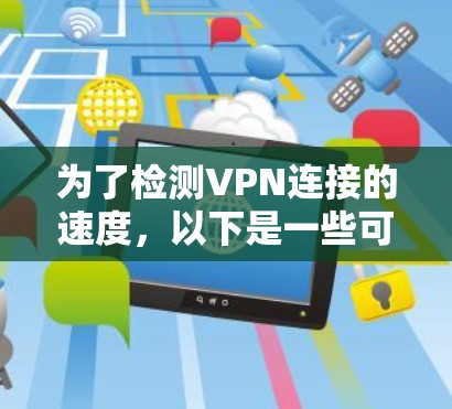 为了检测VPN连接的速度,以下是一些可行的方法和工具建议