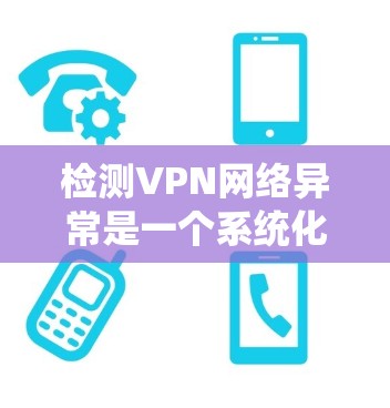 检测VPN网络异常是一个系统化的过程，需要结合多方面的监控和分析方法。以下是一个有条理的流程指南