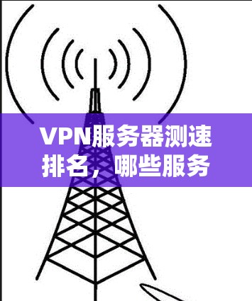 VPN服务器测速排名,哪些服务器最值得选择?