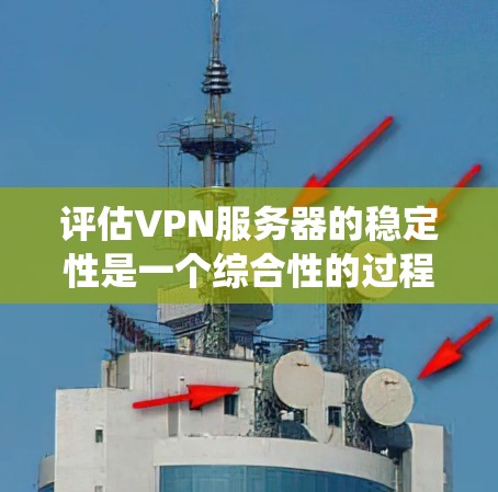 评估VPN服务器的稳定性是一个综合性的过程,涉及多个关键因素和步骤。以下是对VPN服务器稳定性的系统评估步骤和总结