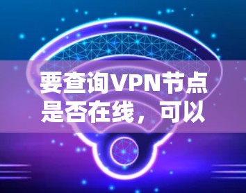 要查询VPN节点是否在线,可以通过以下方法进行检查
