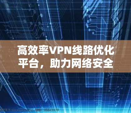 高效率VPN线路优化平台，助力网络安全与数据传输效率提升