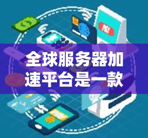 全球服务器加速平台是一款综合性的云服务解决方案，旨在帮助用户在全球范围内高效、灵活地部署和管理服务器资源。以下是对该平台的详细分析