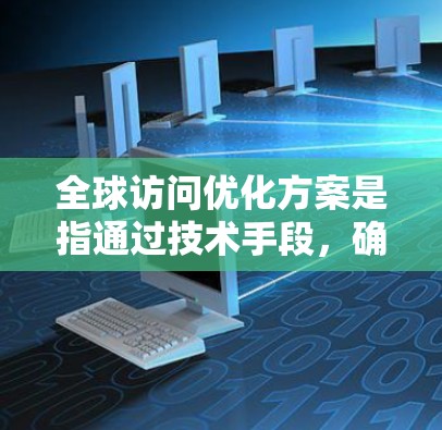 全球访问优化方案是指通过技术手段,确保服务或应用能够在全球范围内高效、稳定地运行,满足不同地区用户的访问需求。以下是一个全面且详细的全球访问优化方案