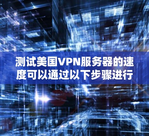 测试美国VPN服务器的速度可以通过以下步骤进行