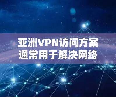 亚洲VPN访问方案通常用于解决网络限制、保护隐私或访问特定地区的内容。以下是一些常见的亚洲VPN访问方案,供您参考
