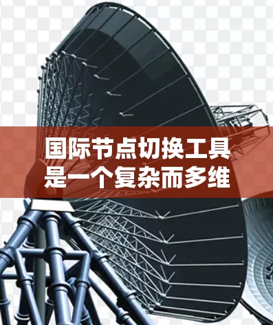 国际节点切换工具是一个复杂而多维度的主题,涉及多个方面的技术和策略。以下是对该主题的详细分析和总结,帮助您理解并选择合适的工具和方法来管理和切换国际节点