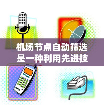 机场节点自动筛选是一种利用先进技术实现的智能化管理方式,旨在提高机场运行效率和安全性。以下是对该系统的详细分析和总结