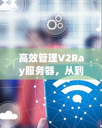 高效管理V2Ray服务器,从到1的全指南