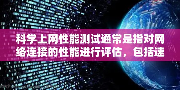 科学上网性能测试通常是指对网络连接的性能进行评估，包括速度、延迟、带宽、稳定性、丢包率等关键指标的测量和分析。这些测试通常用于确保网络的性能符合需求，或者在网络优化时，通过测试发现瓶颈和问题