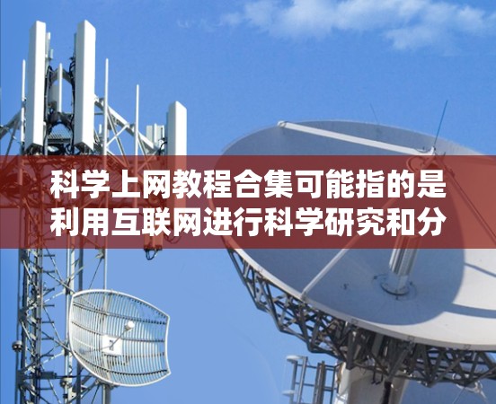 科学上网教程合集可能指的是利用互联网进行科学研究和分析的相关教程。如果你对科学上网感兴趣,以下是一些可能相关的资源和教程建议