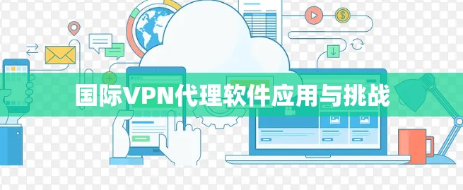 国际VPN代理软件应用与挑战