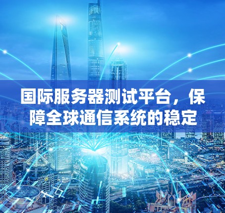 国际服务器测试平台，保障全球通信系统的稳定性