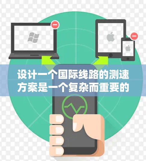设计一个国际线路的测速方案是一个复杂而重要的任务,需要系统地规划和执行。以下是一个结构化的测速方案,帮助您有效评估和优化国际线路的性能