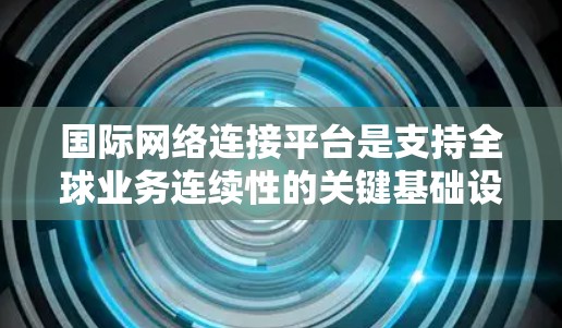 国际网络连接平台是支持全球业务连续性的关键基础设施,涵盖了多个技术和策略领域。以下是对国际网络连接平台的详细分析和总结