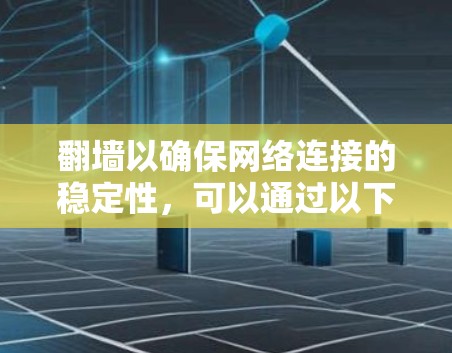 翻墙以确保网络连接的稳定性,可以通过以下步骤实现
