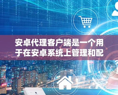 安卓代理客户端是一个用于在安卓系统上管理和配置代理服务的应用程序。这些客户端可以帮助用户实现网络流量管理、数据传输、网络监控等功能。以下是对常见安卓代理客户端的详细介绍