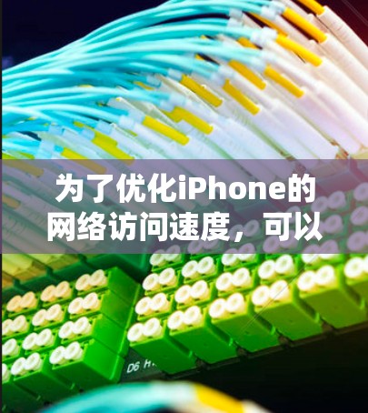 为了优化iPhone的网络访问速度,可以按照以下步骤进行设置和调整