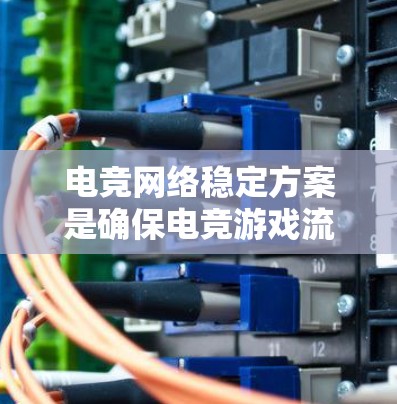 电竞网络稳定方案是确保电竞游戏流畅、无延迟和高带宽的关键。以下是构建稳定电竞网络的详细步骤