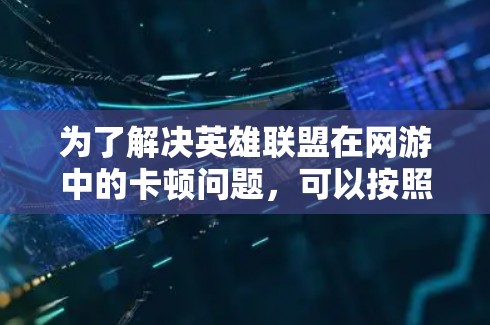 为了解决英雄联盟在网游中的卡顿问题,可以按照以下步骤进行排查和优化