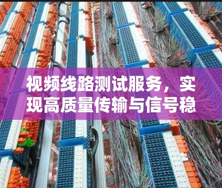 视频线路测试服务，实现高质量传输与信号稳定性