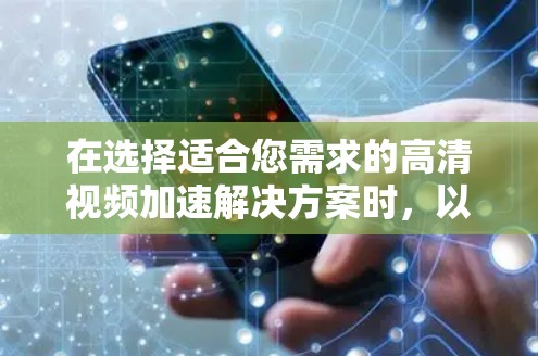 在选择适合您需求的高清视频加速解决方案时,以下是对不同方法的详细分析和建议