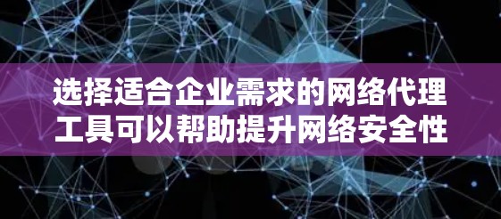 选择适合企业需求的网络代理工具可以帮助提升网络安全性和管理效率。以下是针对不同企业需求的推荐