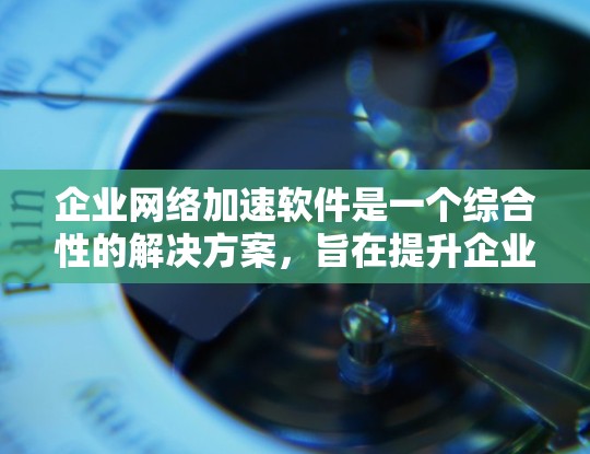 企业网络加速软件是一个综合性的解决方案,旨在提升企业网络的性能和安全性。以下是对各个软件及其作用的详细分析,帮助企业根据需求选择合适的工具