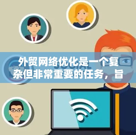 外贸网络优化是一个复杂但非常重要的任务，旨在通过优化网络资源、提高网站转化率和降低广告投放成本来提升企业的外贸业务表现。以下是一些常用的外贸网络优化平台和工具，帮助你更高效地进行外贸网络优化