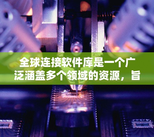 全球连接软件库是一个广泛涵盖多个领域的资源，旨在帮助开发者和企业构建全球化应用程序。以下是一些常见的全球连接软件库和工具，涵盖数据传输、云服务、国际化处理等多个方面