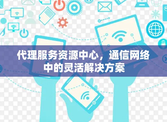 代理服务资源中心，通信网络中的灵活解决方案