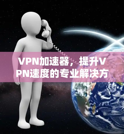 VPN加速器,提升VPN速度的专业解决方案