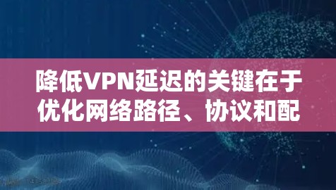 降低VPN延迟的关键在于优化网络路径、协议和配置，以及选择靠近的服务器。以下是分步的解决方案