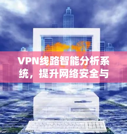 VPN线路智能分析系统,提升网络安全与效率