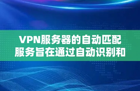VPN服务器的自动匹配服务旨在通过自动识别和配置客户端信息,简化管理并提高连接效率。以下是对该功能的详细分析和解决方案