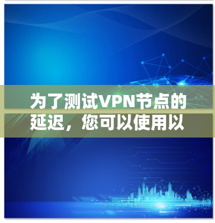 为了测试VPN节点的延迟,您可以使用以下步骤和工具