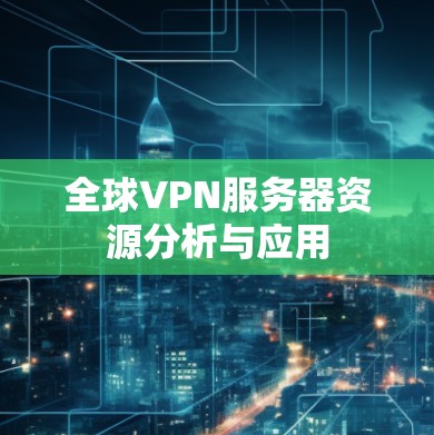 全球VPN服务器资源分析与应用