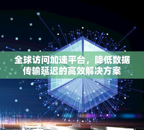 全球访问加速平台,降低数据传输延迟的高效解决方案