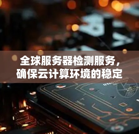 全球服务器检测服务,确保云计算环境的稳定运行
